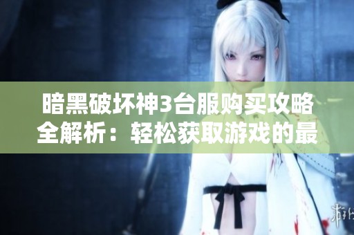 暗黑破坏神3台服购买攻略全解析：轻松获取游戏的最佳方法与技巧