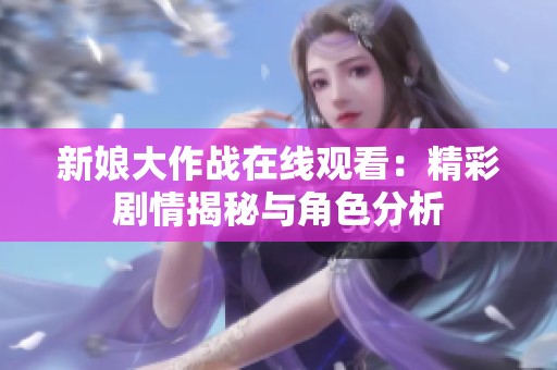 新娘大作战在线观看：精彩剧情揭秘与角色分析