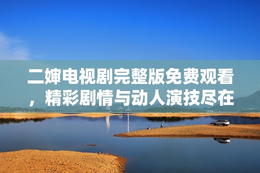 二婶电视剧完整版免费观看，精彩剧情与动人演技尽在其中