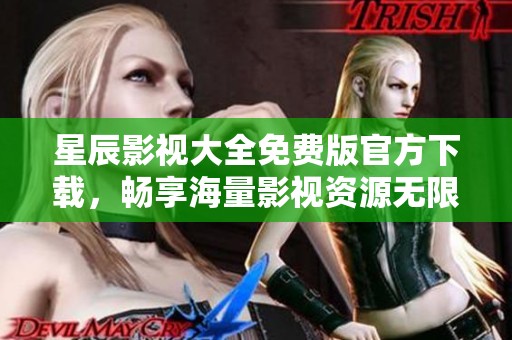 星辰影视大全免费版官方下载，畅享海量影视资源无限观看体验