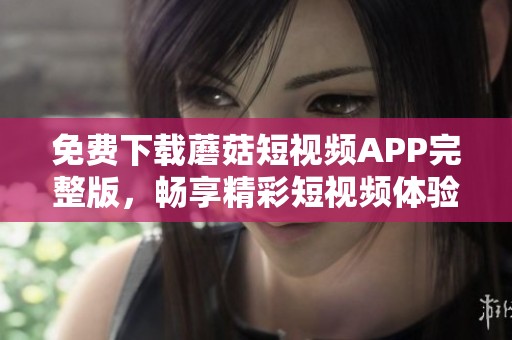 免费下载蘑菇短视频APP完整版，畅享精彩短视频体验