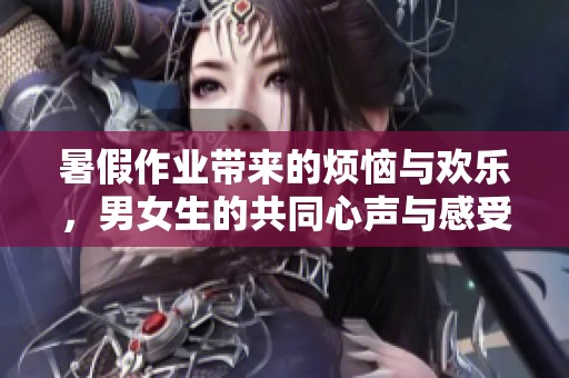 暑假作业带来的烦恼与欢乐，男女生的共同心声与感受