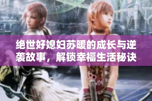 绝世好媳妇苏暖的成长与逆袭故事，解锁幸福生活秘诀