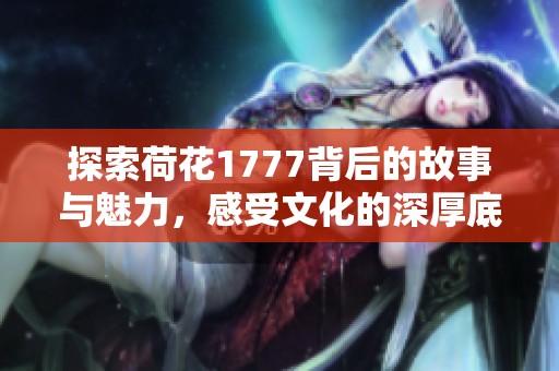 探索荷花1777背后的故事与魅力，感受文化的深厚底蕴