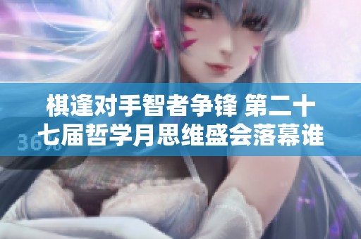 棋逢对手智者争锋 第二十七届哲学月思维盛会落幕谁为赢家