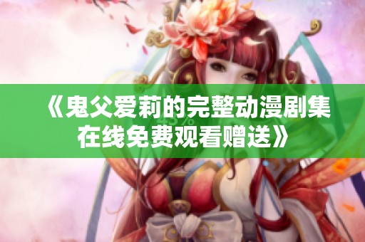 《鬼父爱莉的完整动漫剧集在线免费观看赠送》