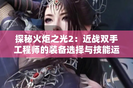 探秘火炬之光2：近战双手工程师的装备选择与技能运用全攻略