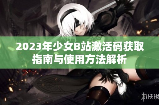 2023年少女B站激活码获取指南与使用方法解析