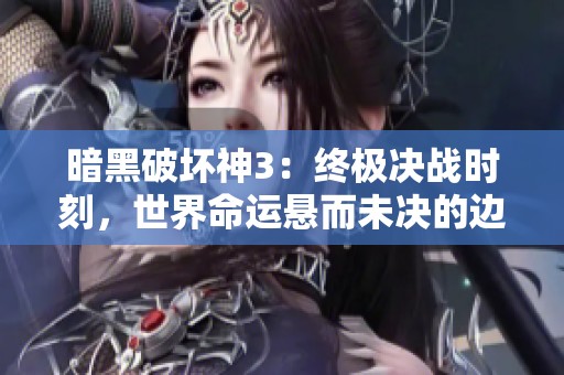 暗黑破坏神3：终极决战时刻，世界命运悬而未决的边缘之战