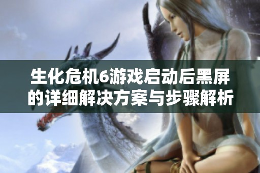 生化危机6游戏启动后黑屏的详细解决方案与步骤解析