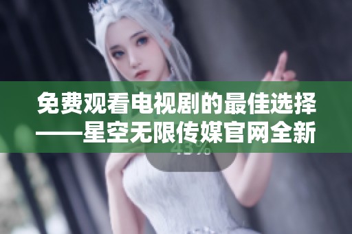 免费观看电视剧的最佳选择——星空无限传媒官网全新上线