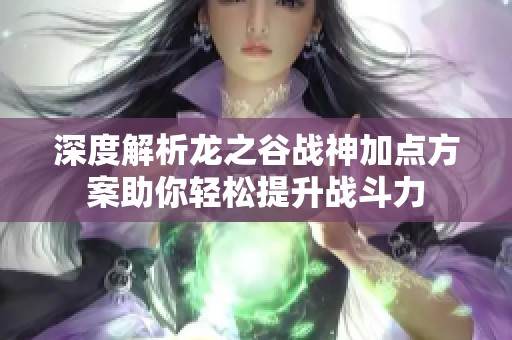 深度解析龙之谷战神加点方案助你轻松提升战斗力