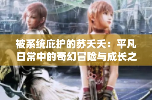 被系统庇护的苏夭夭：平凡日常中的奇幻冒险与成长之路