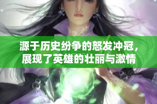 源于历史纷争的怒发冲冠，展现了英雄的壮丽与激情