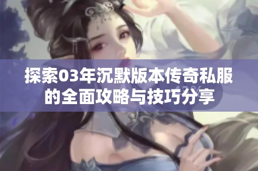 探索03年沉默版本传奇私服的全面攻略与技巧分享