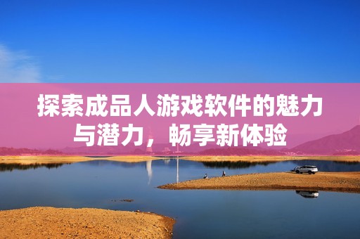 探索成品人游戏软件的魅力与潜力，畅享新体验