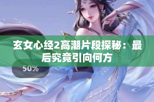 玄女心经2高潮片段探秘：最后究竟引向何方