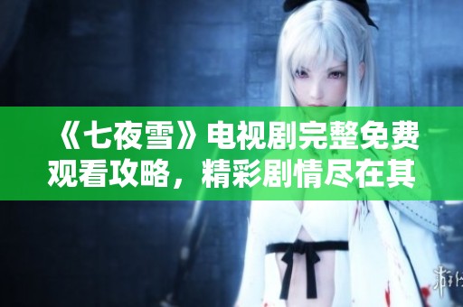 《七夜雪》电视剧完整免费观看攻略，精彩剧情尽在其中