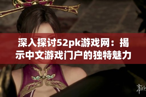 深入探讨52pk游戏网：揭示中文游戏门户的独特魅力与玩家文化