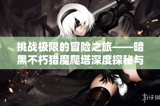 挑战极限的冒险之旅——暗黑不朽猎魔爬塔深度探秘与魅力展现