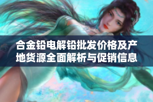 合金铅电解铅批发价格及产地货源全面解析与促销信息