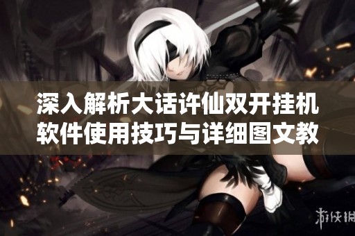 深入解析大话许仙双开挂机软件使用技巧与详细图文教程