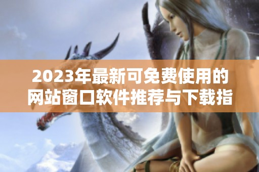 2023年最新可免费使用的网站窗口软件推荐与下载指南