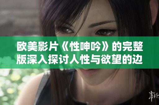 欧美影片《性呻吟》的完整版深入探讨人性与欲望的边界