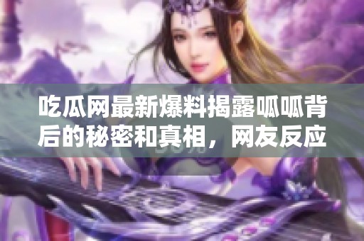 吃瓜网最新爆料揭露呱呱背后的秘密和真相，网友反应热烈