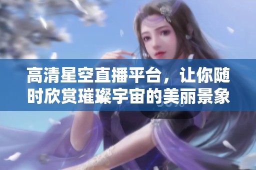 高清星空直播平台，让你随时欣赏璀璨宇宙的美丽景象