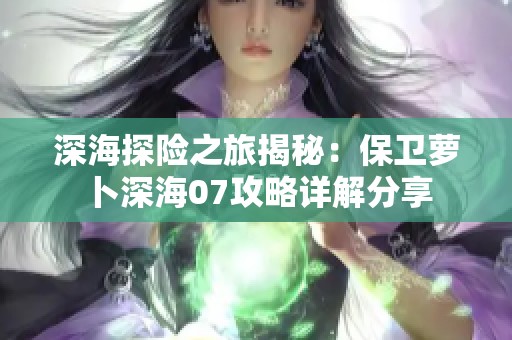 深海探险之旅揭秘：保卫萝卜深海07攻略详解分享