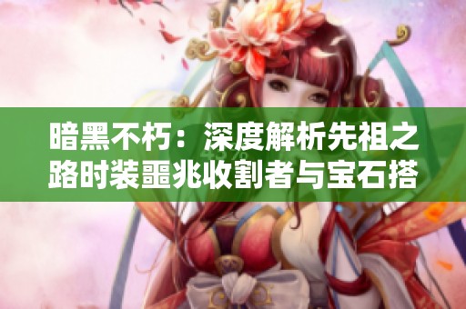 暗黑不朽：深度解析先祖之路时装噩兆收割者与宝石搭配技巧