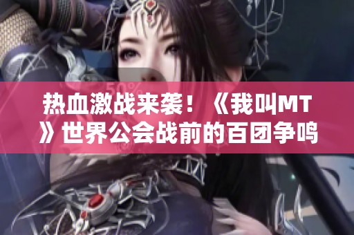热血激战来袭！《我叫MT》世界公会战前的百团争鸣盛况