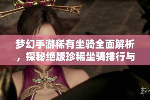 梦幻手游稀有坐骑全面解析，探秘绝版珍稀坐骑排行与特性
