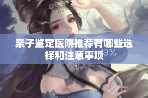 亲子鉴定医院推荐有哪些选择和注意事项