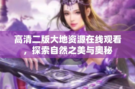 高清二版大地资源在线观看，探索自然之美与奥秘