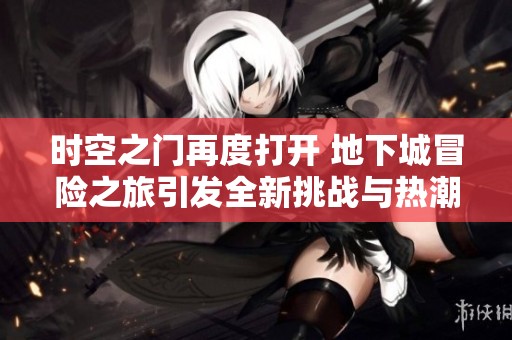 时空之门再度打开 地下城冒险之旅引发全新挑战与热潮
