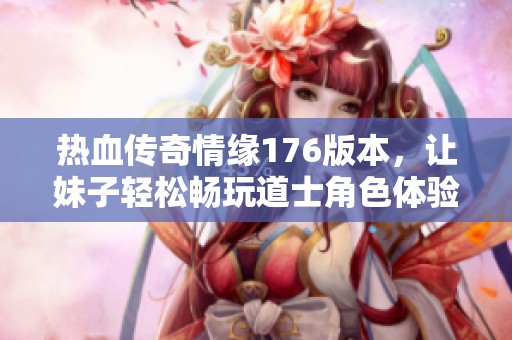 热血传奇情缘176版本，让妹子轻松畅玩道士角色体验百倍升级乐趣