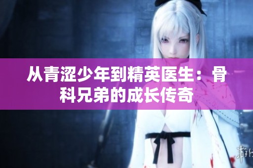 从青涩少年到精英医生：骨科兄弟的成长传奇