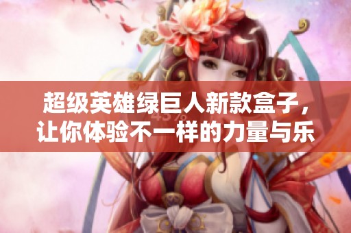 超级英雄绿巨人新款盒子，让你体验不一样的力量与乐趣