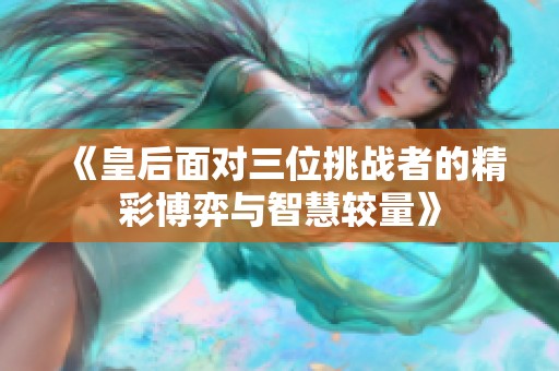 《皇后面对三位挑战者的精彩博弈与智慧较量》