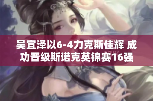 吴宜泽以6-4力克斯佳辉 成功晋级斯诺克英锦赛16强