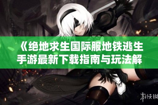 《绝地求生国际服地铁逃生手游最新下载指南与玩法解析》