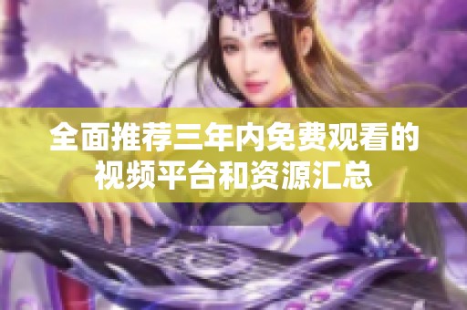 全面推荐三年内免费观看的视频平台和资源汇总