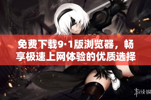 免费下载9·1版浏览器，畅享极速上网体验的优质选择