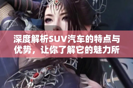 深度解析SUV汽车的特点与优势，让你了解它的魅力所在