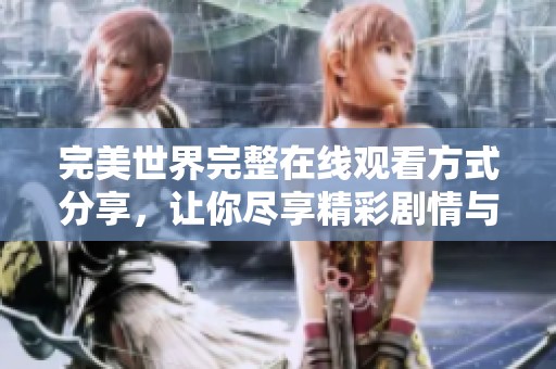 完美世界完整在线观看方式分享，让你尽享精彩剧情与角色魅力