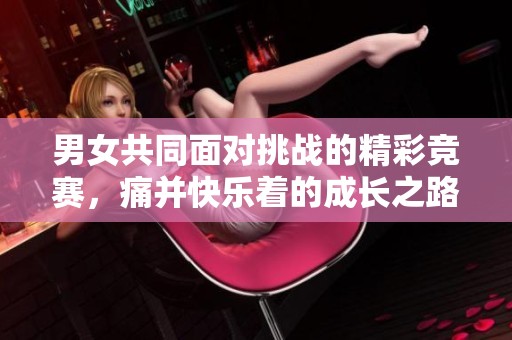 男女共同面对挑战的精彩竞赛，痛并快乐着的成长之路