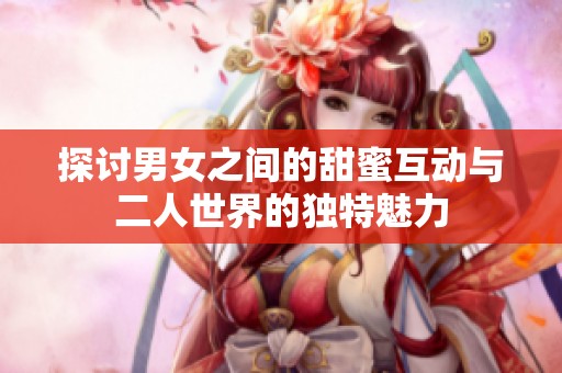 探讨男女之间的甜蜜互动与二人世界的独特魅力