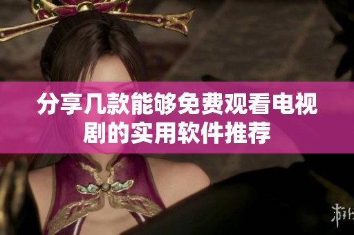 分享几款能够免费观看电视剧的实用软件推荐